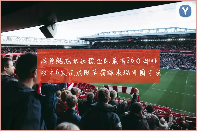 诺曼鲍威尔独揽全队最高26分却难救主6失误成败笔罚球表现可圈可点
