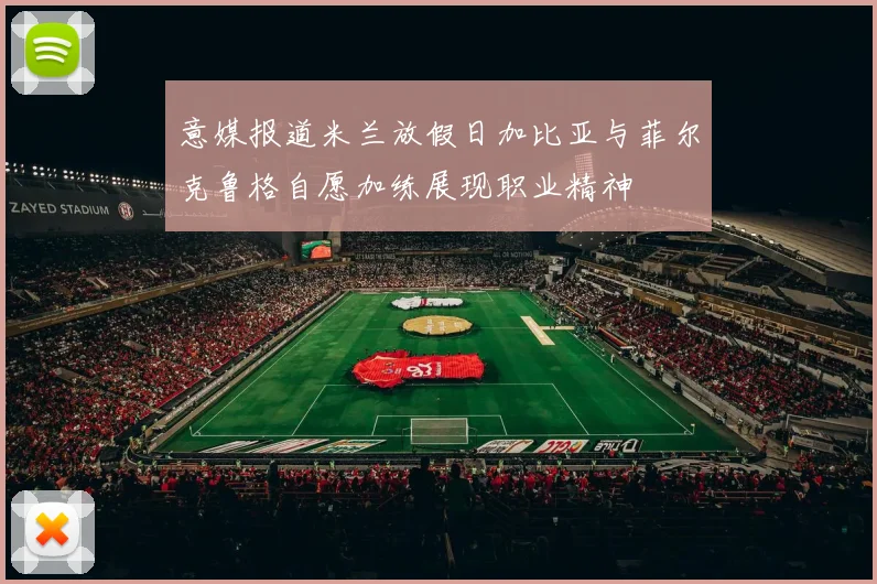 意媒报道米兰放假日加比亚与菲尔克鲁格自愿加练展现职业精神
