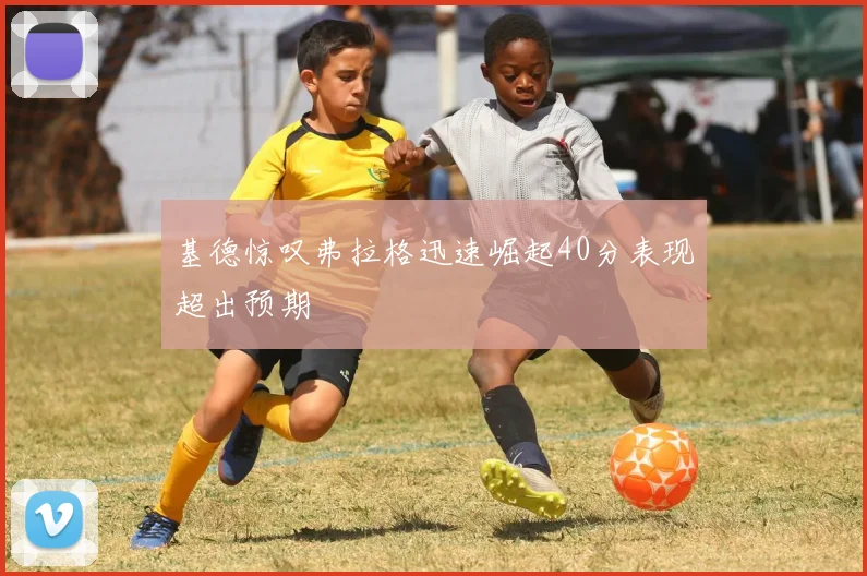 基德惊叹弗拉格迅速崛起40分表现超出预期
