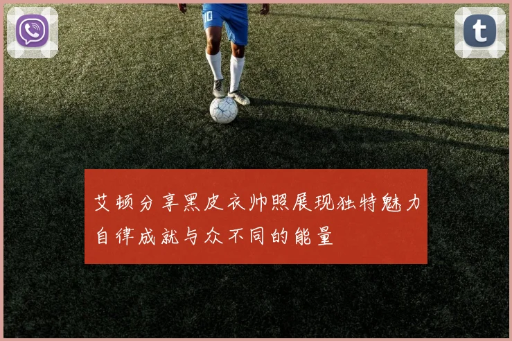 艾顿分享黑皮衣帅照展现独特魅力自律成就与众不同的能量