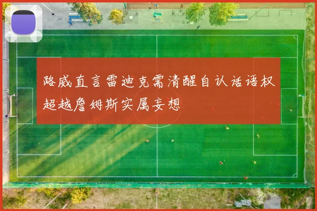 路威直言雷迪克需清醒自认话语权超越詹姆斯实属妄想