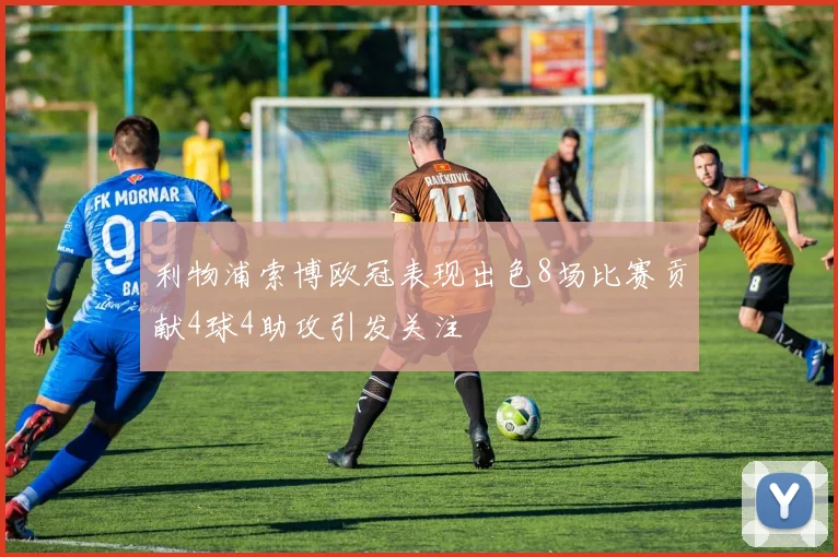 利物浦索博欧冠表现出色8场比赛贡献4球4助攻引发关注