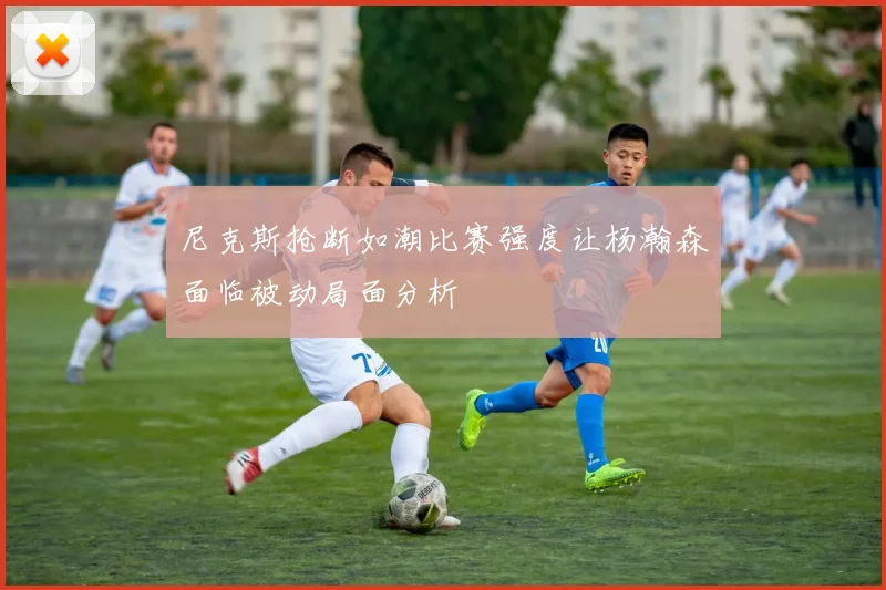 尼克斯抢断如潮比赛强度让杨瀚森面临被动局面分析