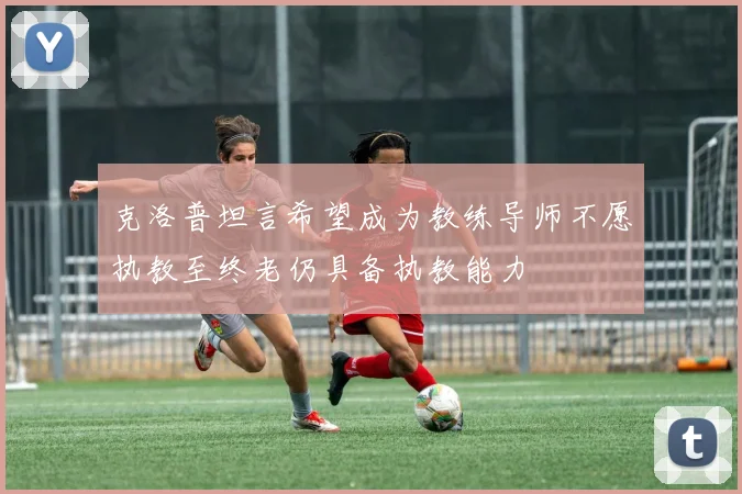 克洛普坦言希望成为教练导师不愿执教至终老仍具备执教能力