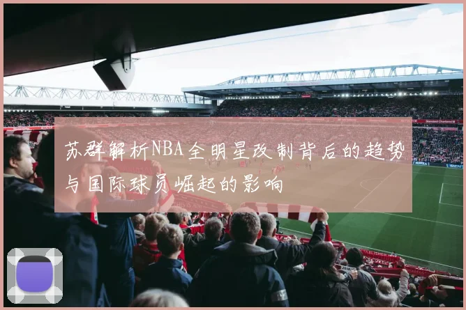 苏群解析NBA全明星改制背后的趋势与国际球员崛起的影响