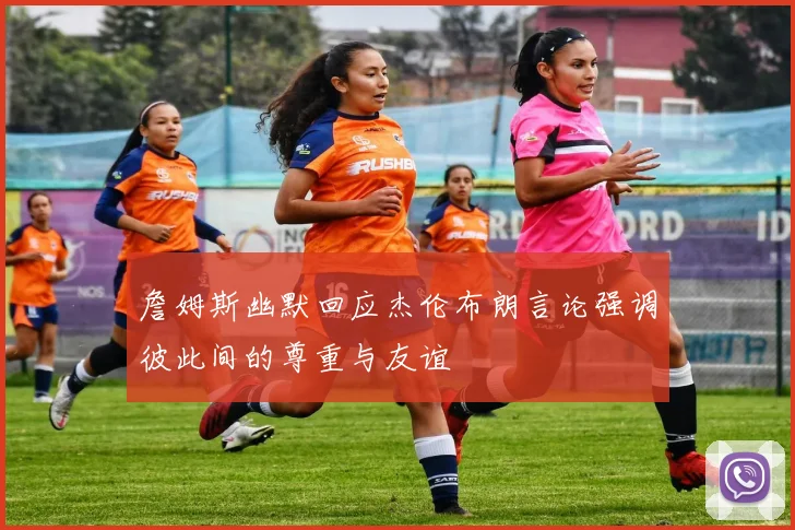 詹姆斯幽默回应杰伦布朗言论强调彼此间的尊重与友谊