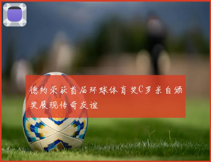 德约荣获首届环球体育奖C罗亲自颁奖展现传奇友谊
