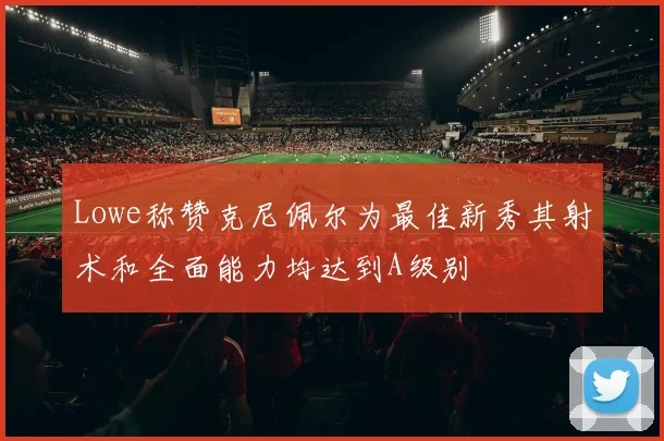 Lowe称赞克尼佩尔为最佳新秀其射术和全面能力均达到A级别