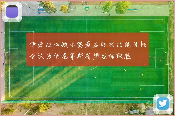 伊劳拉回顾比赛最后时刻的绝佳机会认为伯恩茅斯有望逆转取胜