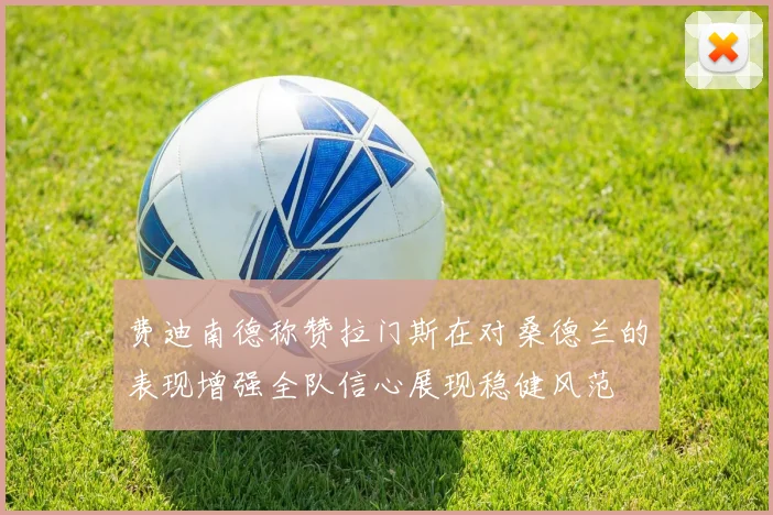 费迪南德称赞拉门斯在对桑德兰的表现增强全队信心展现稳健风范