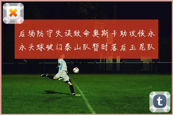 后场防守失误致命奥斯卡助攻侯永永头球破门泰山队暂时落后玉昆队