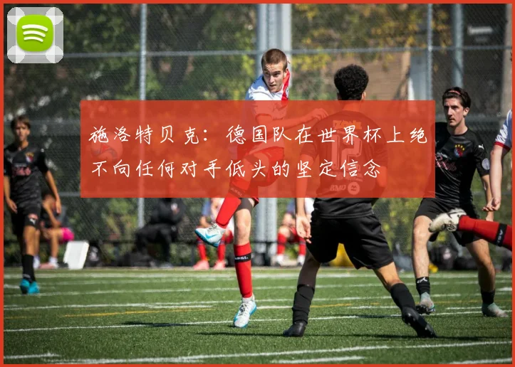 施洛特贝克：德国队在世界杯上绝不向任何对手低头的坚定信念