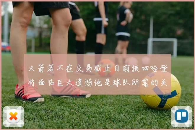 火箭若不在交易截止日前换回哈登将面临巨大遗憾他是球队所需的关键拼图