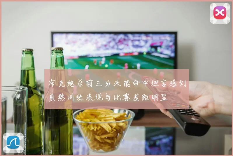 布克绝杀前三分未能命中坦言感到煎熬训练表现与比赛差距明显