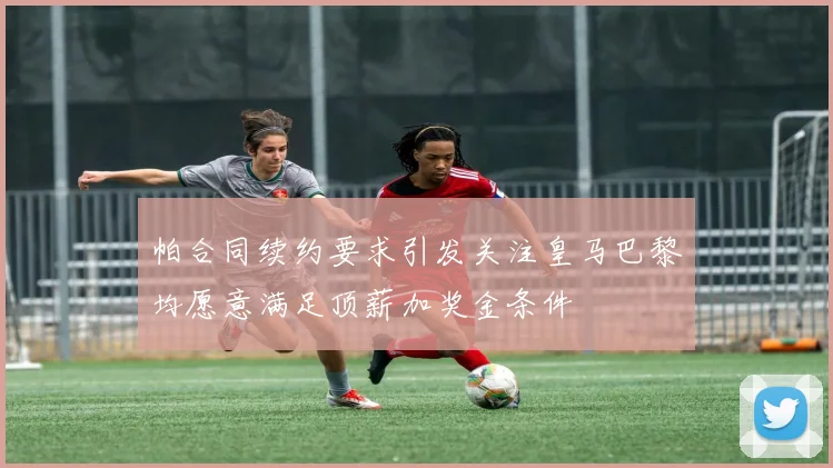 帕合同续约要求引发关注皇马巴黎均愿意满足顶薪加奖金条件
