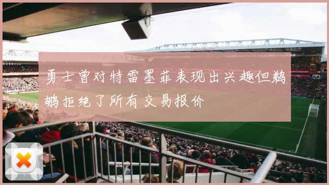 勇士曾对特雷墨菲表现出兴趣但鹈鹕拒绝了所有交易报价