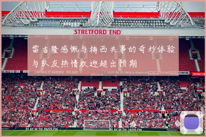 雷吉隆感慨与梅西共事的奇妙体验与队友热情欢迎超出预期