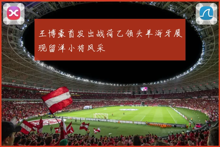 王博豪首发出战荷乙领头羊海牙展现留洋小将风采