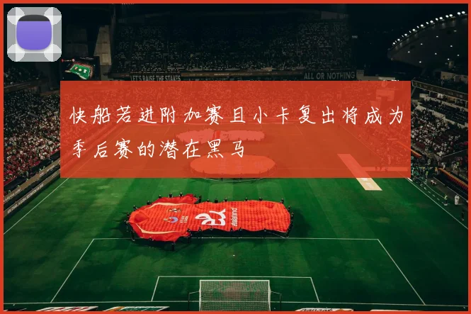 快船若进附加赛且小卡复出将成为季后赛的潜在黑马