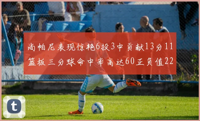 尚帕尼表现惊艳6投3中贡献13分11篮板三分球命中率高达60正负值22