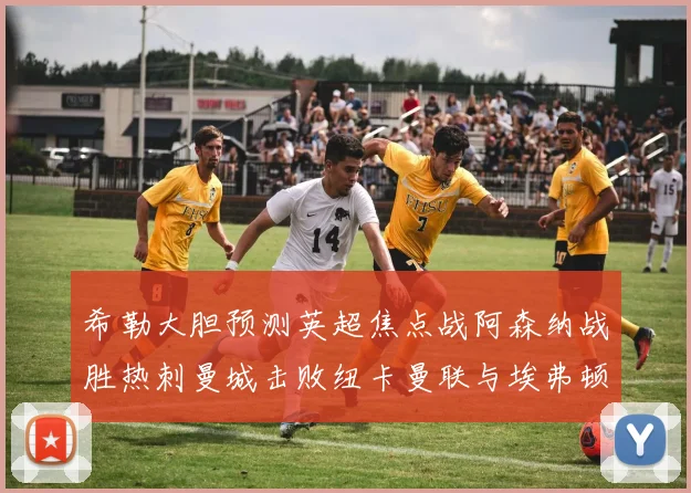 希勒大胆预测英超焦点战阿森纳战胜热刺曼城击败纽卡曼联与埃弗顿握手言和