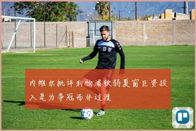 内维尔批评利物浦软弱夏窗巨资投入是为争冠而非过渡