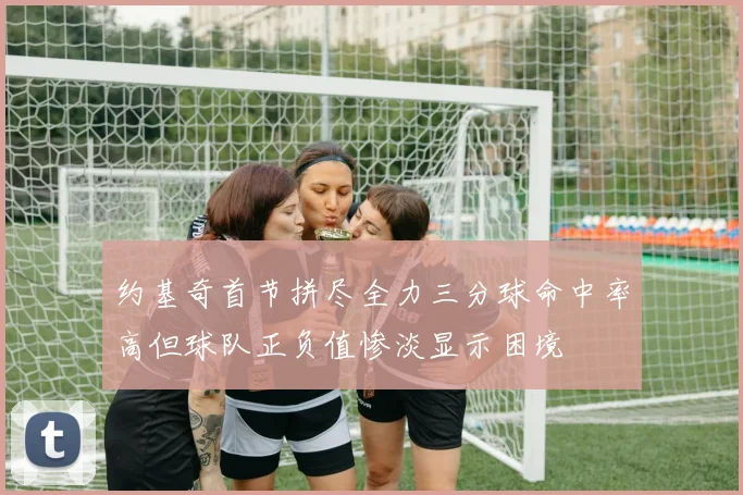 约基奇首节拼尽全力三分球命中率高但球队正负值惨淡显示困境