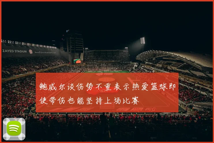 鲍威尔谈伤势不重表示热爱篮球即使带伤也能坚持上场比赛