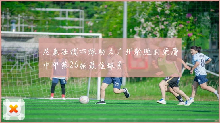 尼康独揽四球助力广州豹胜利荣膺中甲第26轮最佳球员