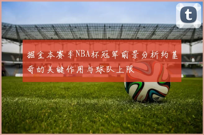 掘金本赛季NBA杯冠军前景分析约基奇的关键作用与球队上限