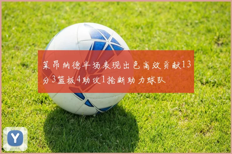 莱昂纳德半场表现出色高效贡献13分3篮板4助攻1抢断助力球队