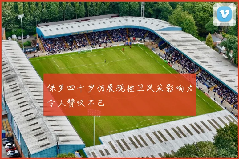 保罗四十岁仍展现控卫风采影响力令人赞叹不已