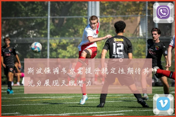 斯波强调韦尔需提升稳定性期待其充分展现天赋潜力