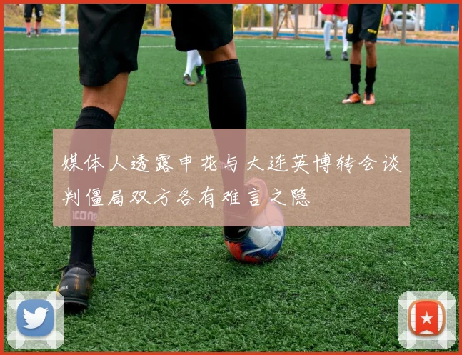 媒体人透露申花与大连英博转会谈判僵局双方各有难言之隐