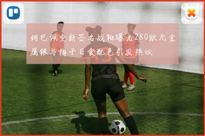 姆巴佩全新签名战靴曝光280欧元金属银与梅子日食配色引发热议