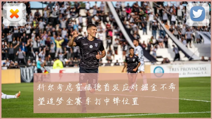 科尔考虑霍福德首发应对掘金不希望追梦全赛季打中锋位置