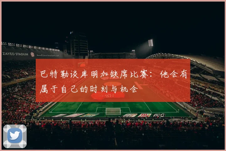 巴特勒谈库明加缺席比赛：他会有属于自己的时刻与机会