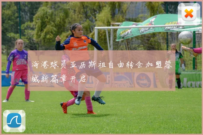 海港球员亚历斯祖自由转会加盟蓉城新篇章开启