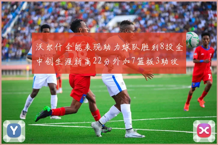 沃尔什全能表现助力球队胜利8投全中创生涯新高22分外加7篮板3助攻
