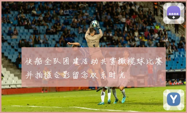 快船全队团建活动共赏橄榄球比赛并拍摄合影留念欢乐时光