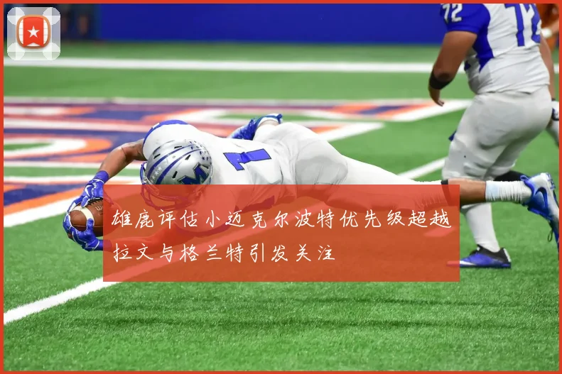 雄鹿评估小迈克尔波特优先级超越拉文与格兰特引发关注