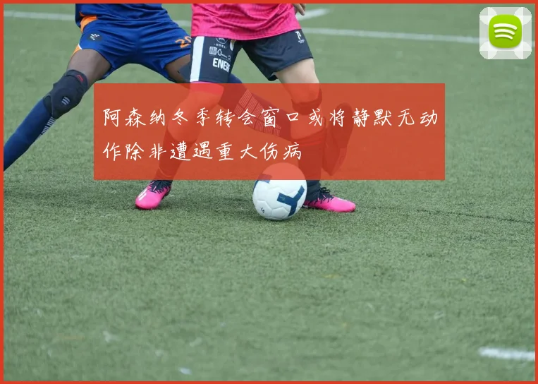 阿森纳冬季转会窗口或将静默无动作除非遭遇重大伤病