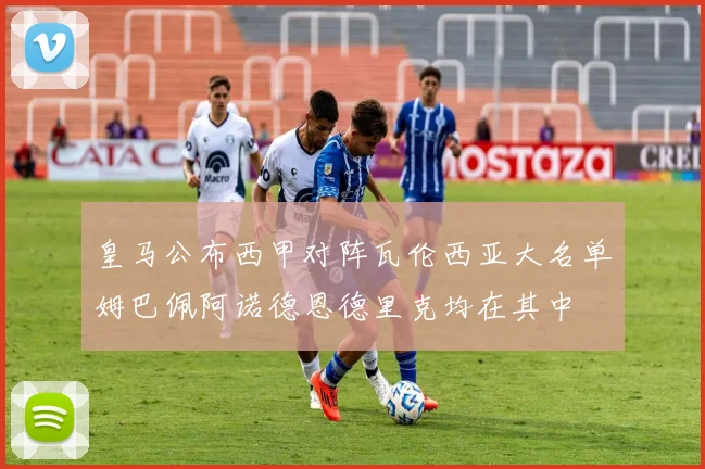 皇马公布西甲对阵瓦伦西亚大名单姆巴佩阿诺德恩德里克均在其中