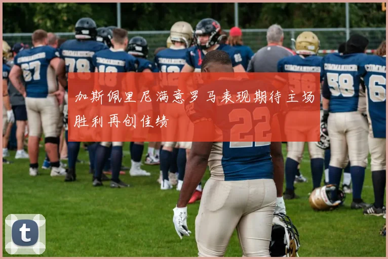 加斯佩里尼满意罗马表现期待主场胜利再创佳绩