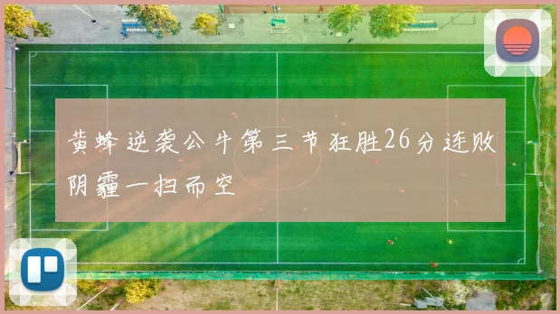 黄蜂逆袭公牛第三节狂胜26分连败阴霾一扫而空
