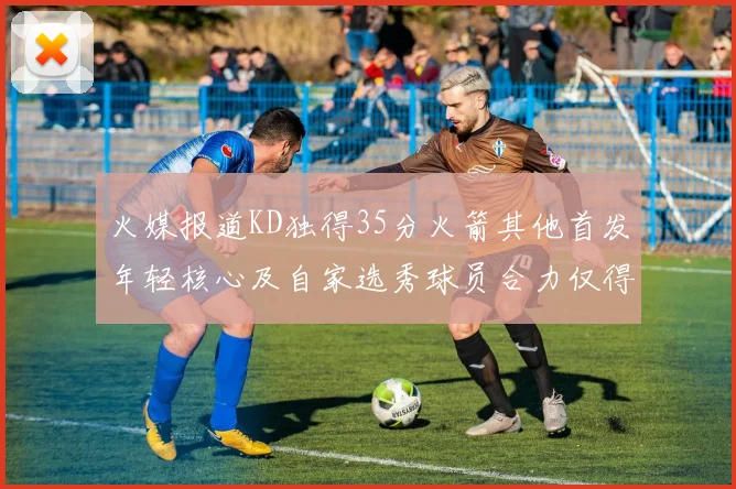 火媒报道KD独得35分火箭其他首发年轻核心及自家选秀球员合力仅得42分