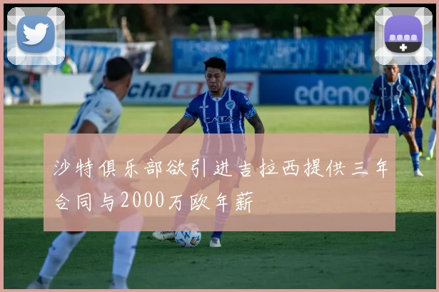 沙特俱乐部欲引进吉拉西提供三年合同与2000万欧年薪
