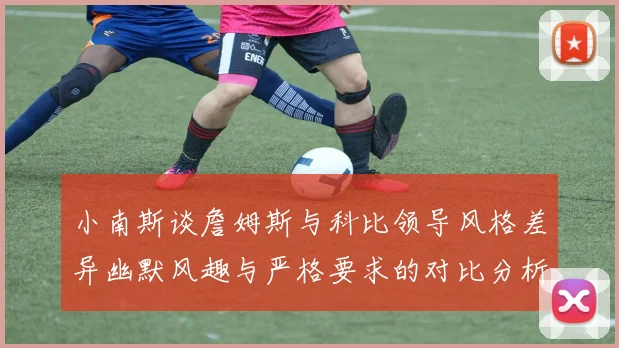 小南斯谈詹姆斯与科比领导风格差异幽默风趣与严格要求的对比分析