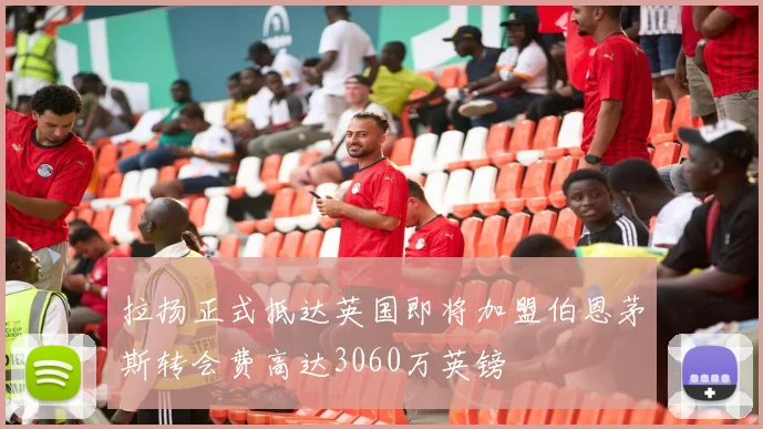 拉扬正式抵达英国即将加盟伯恩茅斯转会费高达3060万英镑