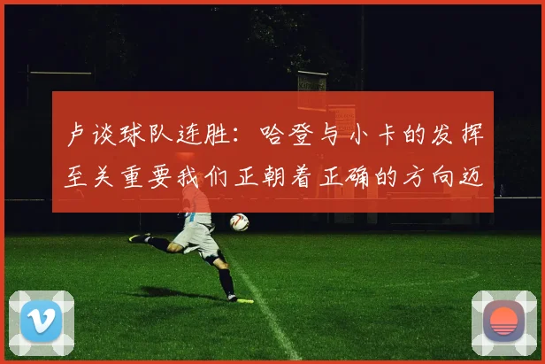 卢谈球队连胜：哈登与小卡的发挥至关重要我们正朝着正确的方向迈进